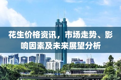 花生价格资讯，市场走势、影响因素及未来展望分析