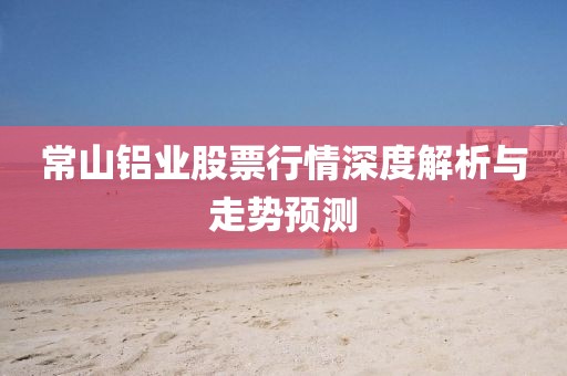 常山铝业股票行情深度解析与走势预测