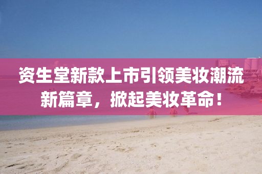 资生堂新款上市引领美妆潮流新篇章，掀起美妆革命！