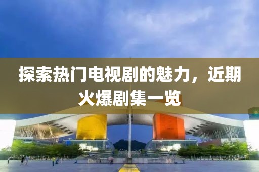探索热门电视剧的魅力，近期火爆剧集一览