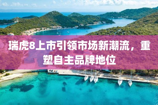 瑞虎8上市引领市场新潮流，重塑自主品牌地位