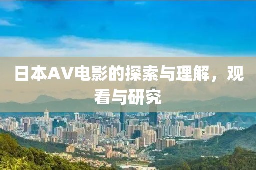 日本AV电影的探索与理解，观看与研究