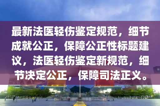 最新法医轻伤鉴定规范，细节成就公正，保障公正性标题建议，法医轻伤鉴定新规范，细节决定公正，保障司法正义。