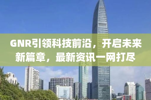 GNR引领科技前沿，开启未来新篇章，最新资讯一网打尽