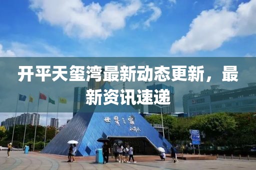 开平天玺湾最新动态更新，最新资讯速递