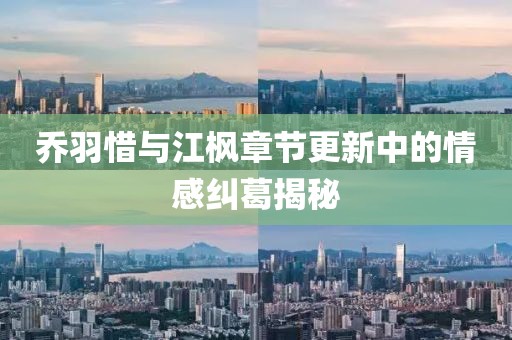 乔羽惜与江枫章节更新中的情感纠葛揭秘