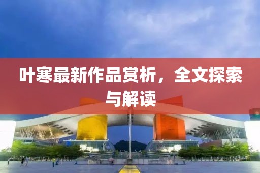 叶寒最新作品赏析，全文探索与解读