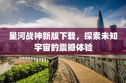 星河战神新版下载，探索未知宇宙的震撼体验