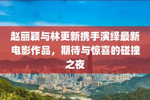 赵丽颖与林更新携手演绎最新电影作品，期待与惊喜的碰撞之夜