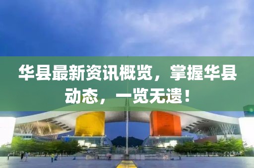 华县最新资讯概览，掌握华县动态，一览无遗！