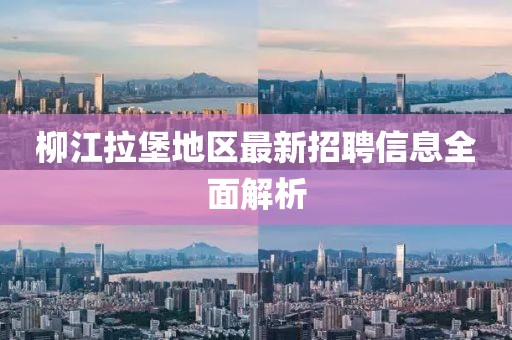 柳江拉堡地区最新招聘信息全面解析