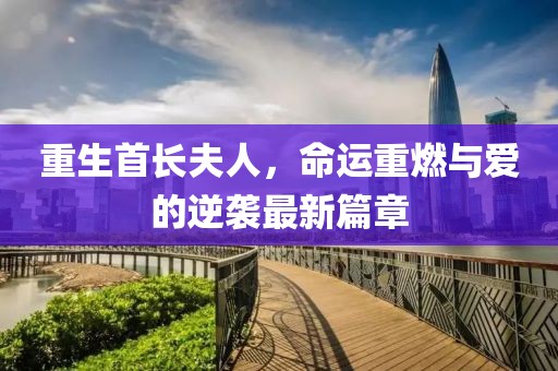 重生首长夫人，命运重燃与爱的逆袭最新篇章