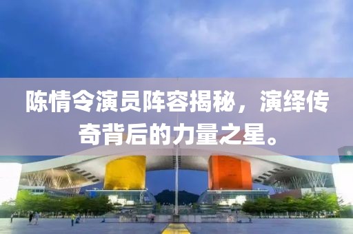 陈情令演员阵容揭秘，演绎传奇背后的力量之星。