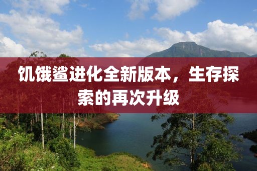饥饿鲨进化全新版本，生存探索的再次升级