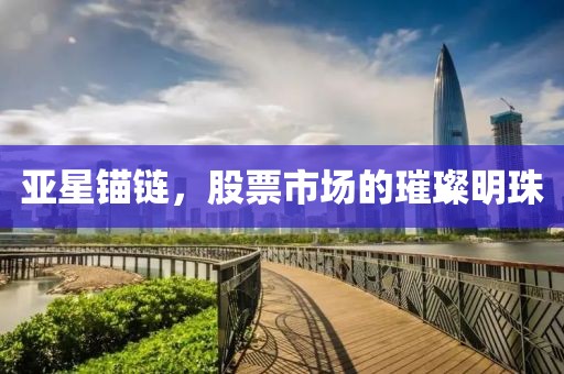 亚星锚链，股票市场的璀璨明珠