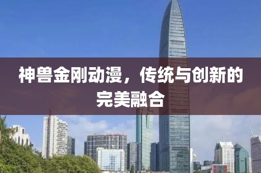 神兽金刚动漫，传统与创新的完美融合