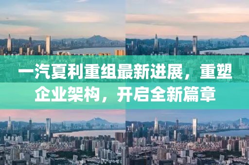 一汽夏利重组最新进展，重塑企业架构，开启全新篇章