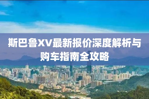 斯巴鲁XV最新报价深度解析与购车指南全攻略