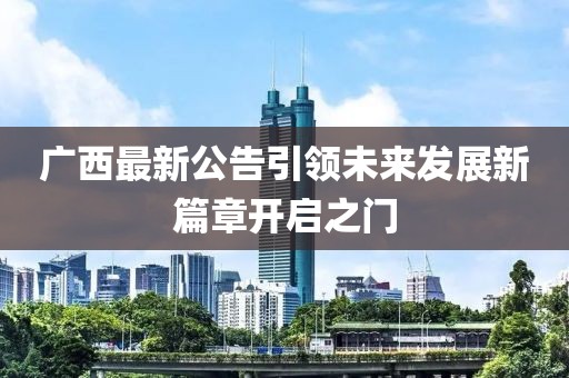 广西最新公告引领未来发展新篇章开启之门