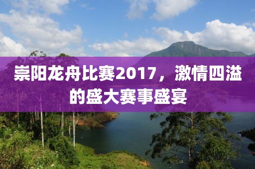 崇阳龙舟比赛2017，激情四溢的盛大赛事盛宴