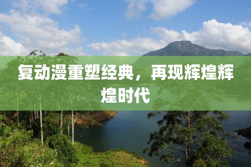 复动漫重塑经典，再现辉煌辉煌时代