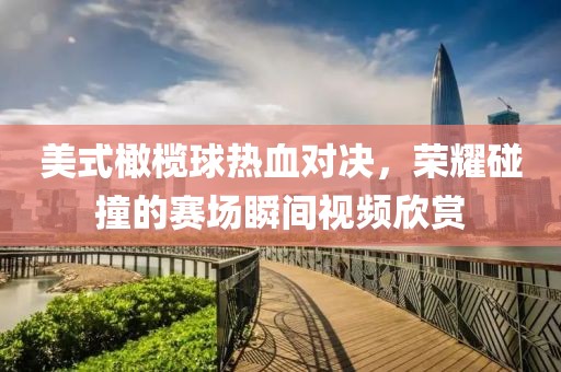 美式橄榄球热血对决，荣耀碰撞的赛场瞬间视频欣赏