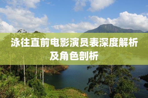 泳往直前电影演员表深度解析及角色剖析