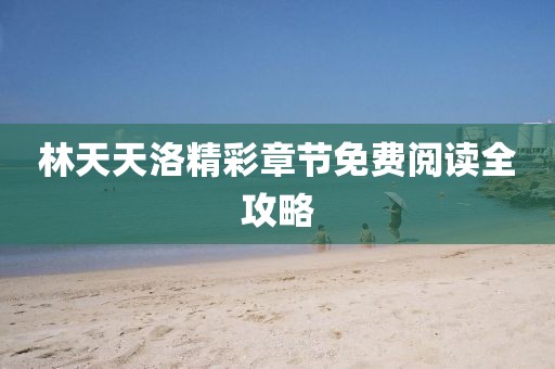 林天天洛精彩章节免费阅读全攻略