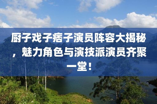 厨子戏子痞子演员阵容大揭秘，魅力角色与演技派演员齐聚一堂！