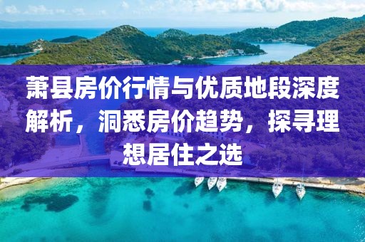 萧县房价行情与优质地段深度解析，洞悉房价趋势，探寻理想居住之选