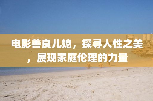 电影善良儿媳，探寻人性之美，展现家庭伦理的力量