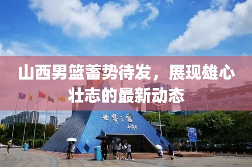 山西男篮蓄势待发，展现雄心壮志的最新动态