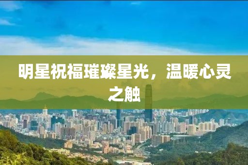 明星祝福璀璨星光，温暖心灵之触
