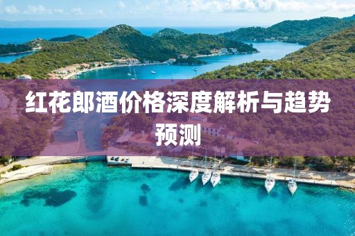 红花郎酒价格深度解析与趋势预测