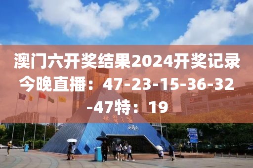 澳门六开奖结果2024开奖记录今晚直播：47-23-15-36-32-47特：19