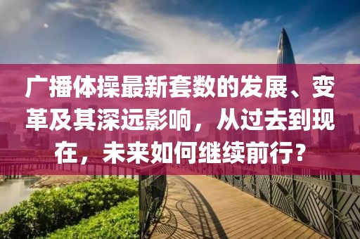 广播体操最新套数的发展、变革及其深远影响，从过去到现在，未来如何继续前行？
