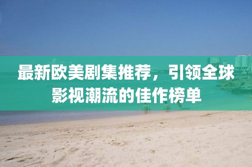 最新欧美剧集推荐，引领全球影视潮流的佳作榜单