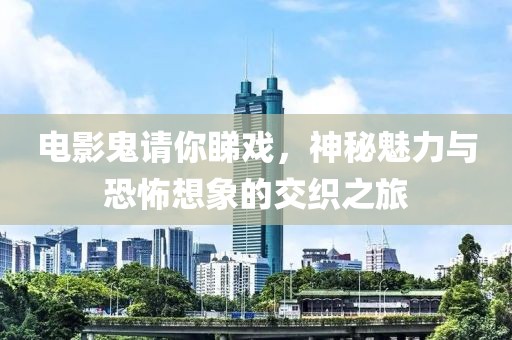 电影鬼请你睇戏，神秘魅力与恐怖想象的交织之旅