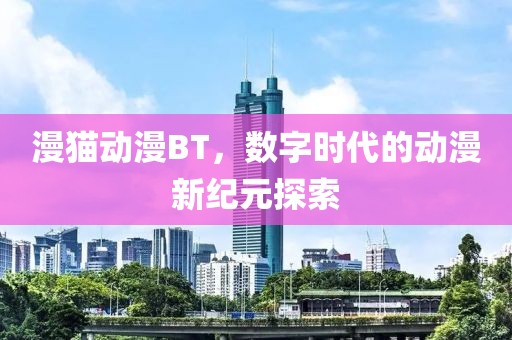 漫猫动漫BT，数字时代的动漫新纪元探索