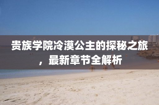 贵族学院冷漠公主的探秘之旅，最新章节全解析