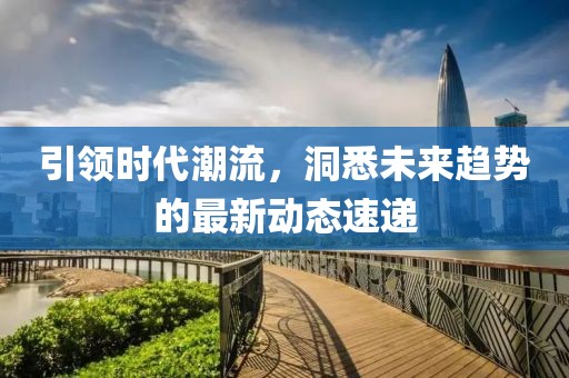 引领时代潮流，洞悉未来趋势的最新动态速递