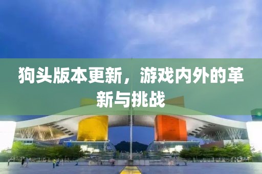 狗头版本更新，游戏内外的革新与挑战