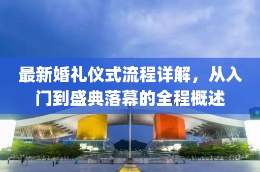 最新婚礼仪式流程详解，从入门到盛典落幕的全程概述
