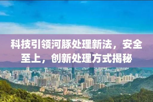 科技引领河豚处理新法，安全至上，创新处理方式揭秘