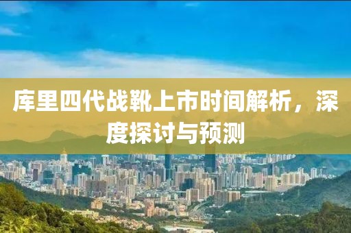 库里四代战靴上市时间解析，深度探讨与预测