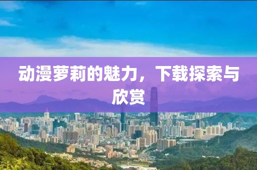 动漫萝莉的魅力，下载探索与欣赏