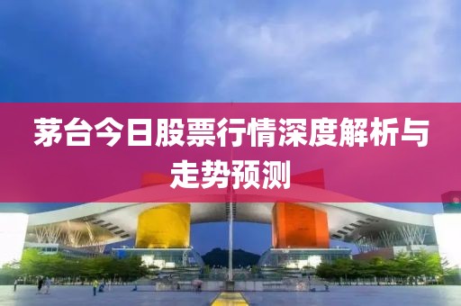 茅台今日股票行情深度解析与走势预测
