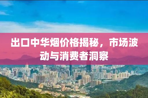 出口中华烟价格揭秘，市场波动与消费者洞察