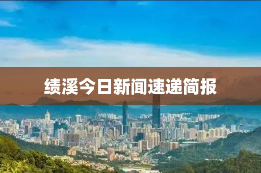 绩溪今日新闻速递简报
