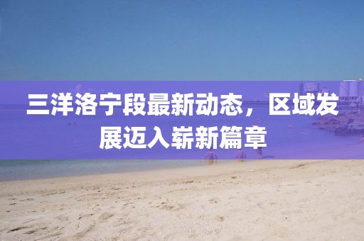 三洋洛宁段最新动态，区域发展迈入崭新篇章